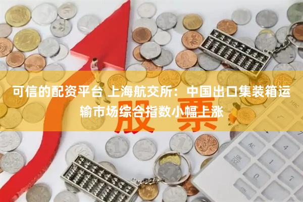 可信的配资平台 上海航交所：中国出口集装箱运输市场综合指数小幅上涨