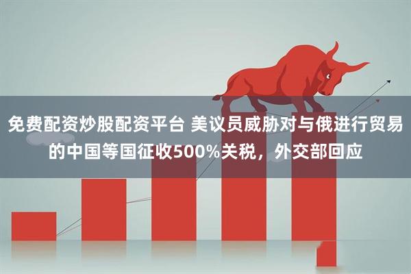 免费配资炒股配资平台 美议员威胁对与俄进行贸易的中国等国征收500%关税，外交部回应