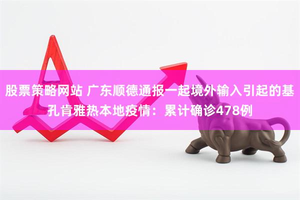 股票策略网站 广东顺德通报一起境外输入引起的基孔肯雅热本地疫情：累计确诊478例
