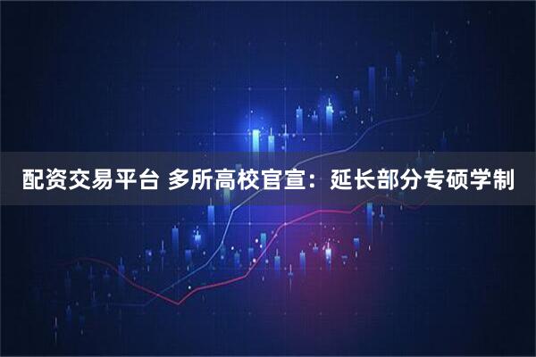 配资交易平台 多所高校官宣：延长部分专硕学制