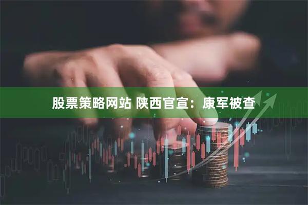 股票策略网站 陕西官宣：康军被查