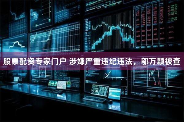 股票配资专家门户 涉嫌严重违纪违法，邬万颖被查
