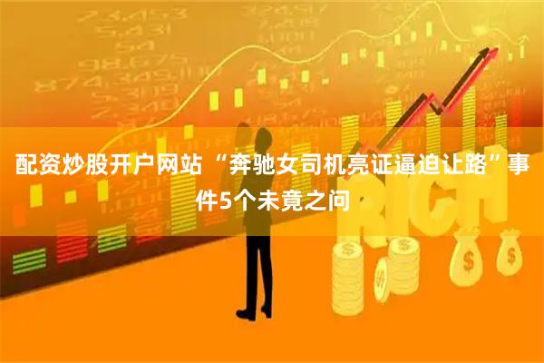 配资炒股开户网站 “奔驰女司机亮证逼迫让路”事件5个未竟之问