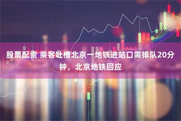 股票配资 乘客吐槽北京一地铁进站口需排队20分钟，北京地铁回应