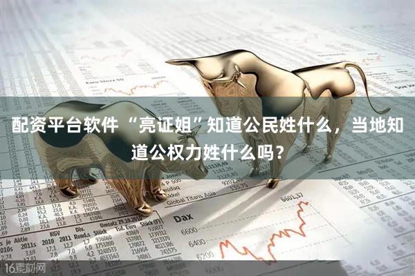 配资平台软件 “亮证姐”知道公民姓什么，当地知道公权力姓什么吗？