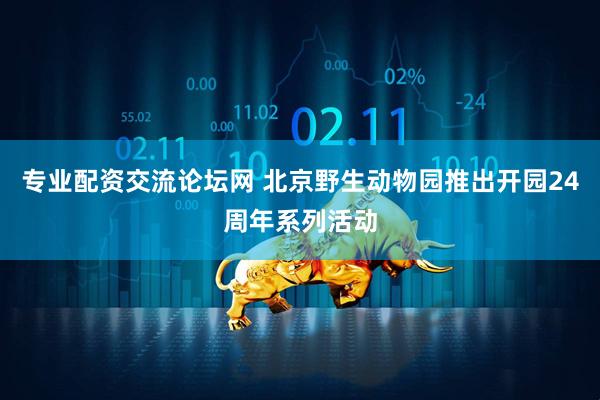 专业配资交流论坛网 北京野生动物园推出开园24周年系列活动
