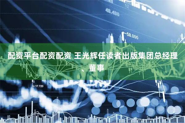 配资平台配资配资 王光辉任读者出版集团总经理、董事