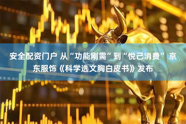 安全配资门户 从“功能刚需”到“悦己消费” 京东服饰《科学选文胸白皮书》发布