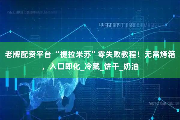 老牌配资平台 “提拉米苏”零失败教程！无需烤箱，入口即化_冷藏_饼干_奶油