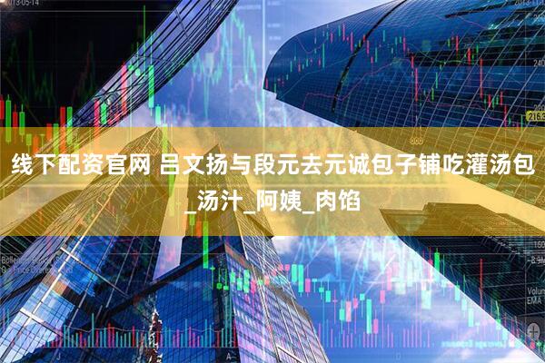 线下配资官网 吕文扬与段元去元诚包子铺吃灌汤包_汤汁_阿姨_肉馅