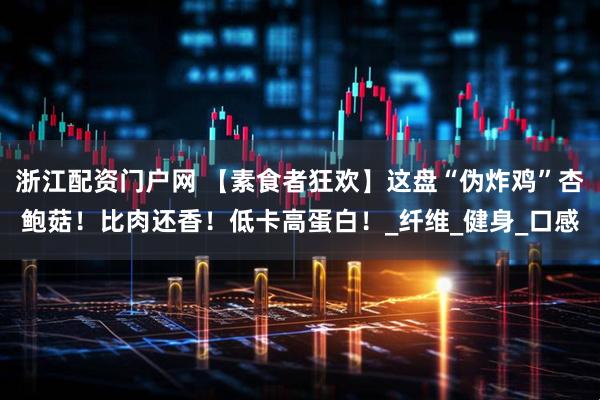 浙江配资门户网 【素食者狂欢】这盘“伪炸鸡”杏鲍菇！比肉还香！低卡高蛋白！_纤维_健身_口感