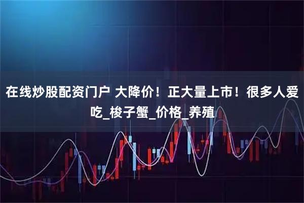 在线炒股配资门户 大降价！正大量上市！很多人爱吃_梭子蟹_价格_养殖