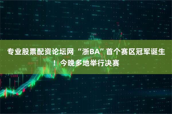 专业股票配资论坛网 “浙BA”首个赛区冠军诞生！今晚多地举行决赛