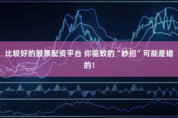 比较好的股票配资平台 你驱蚊的“妙招”可能是错的！