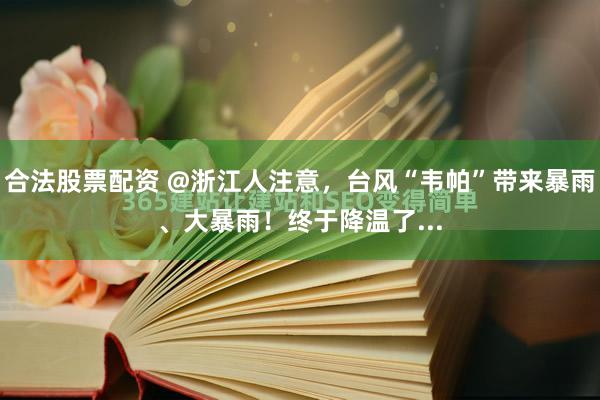 合法股票配资 @浙江人注意，台风“韦帕”带来暴雨、大暴雨！终于降温了...