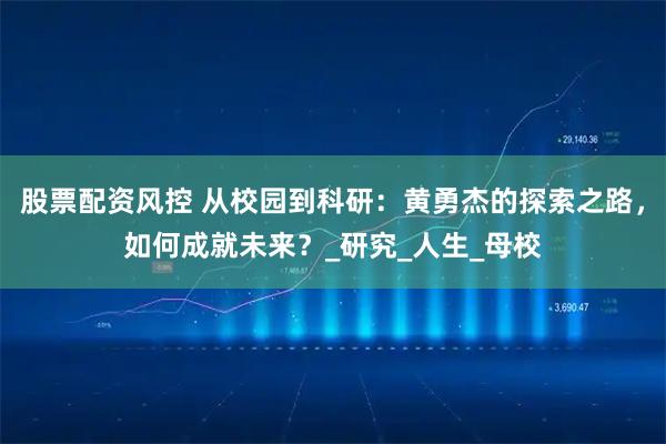 股票配资风控 从校园到科研：黄勇杰的探索之路，如何成就未来？_研究_人生_母校