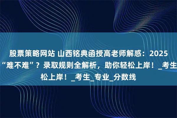 股票策略网站 山西铭典函授高老师解惑：2025山西成人高考“难不难”？录取规则全解析，助你轻松上岸！_考生_专业_分数线