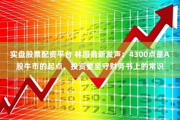 实盘股票配资平台 林园最新发声:4300点是A股牛市的起点,投资要坚守财务书上的常识