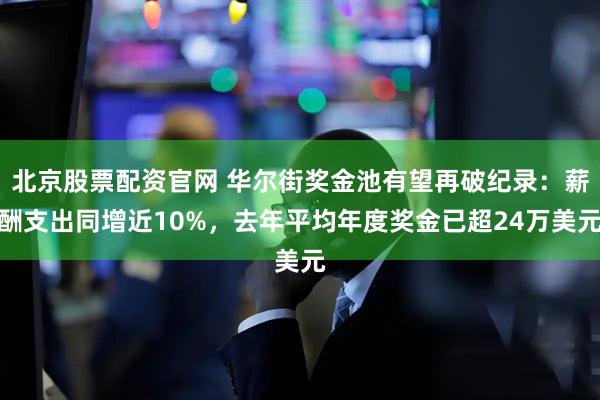 北京股票配资官网 华尔街奖金池有望再破纪录:薪酬支出同增近10%,去年平均年度奖金已超24万美元