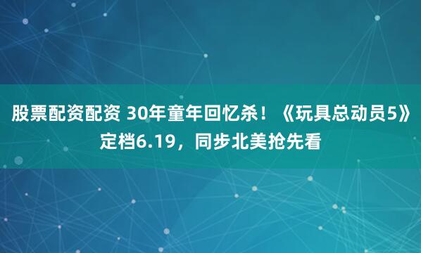 股票配资配资 30年童年回忆杀！《玩具总动员5》定档6.19，同步北美抢先看