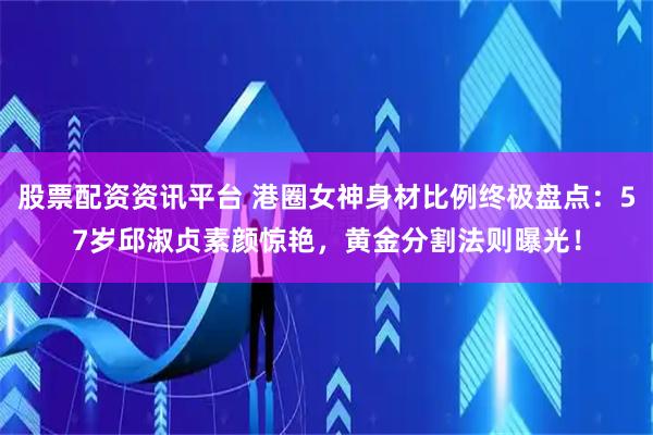股票配资资讯平台 港圈女神身材比例终极盘点：57岁邱淑贞素颜惊艳，黄金分割法则曝光！