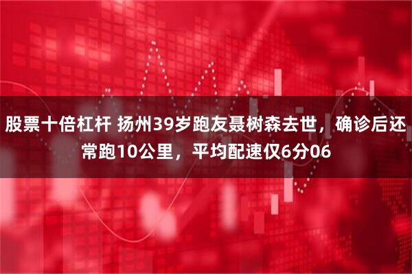 股票十倍杠杆 扬州39岁跑友聂树森去世，确诊后还常跑10公里，平均配速仅6分06