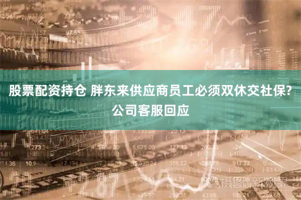 股票配资持仓 胖东来供应商员工必须双休交社保?公司客服回应