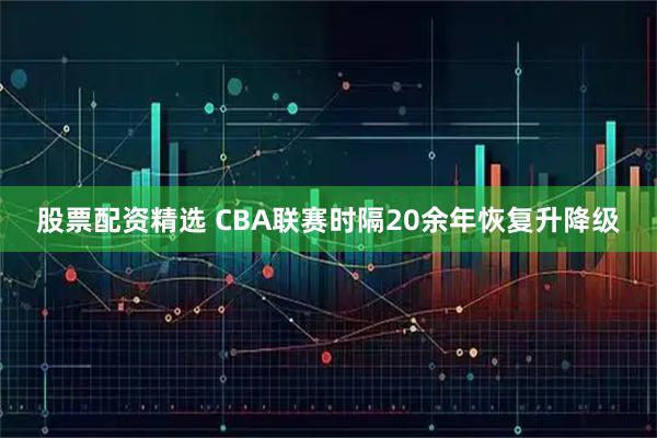 股票配资精选 CBA联赛时隔20余年恢复升降级